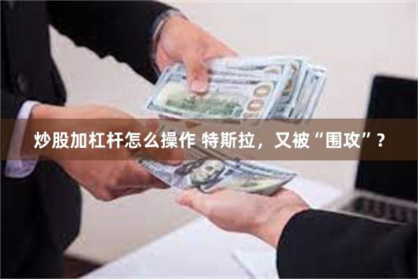 炒股加杠杆怎么操作 特斯拉，又被“围攻”？