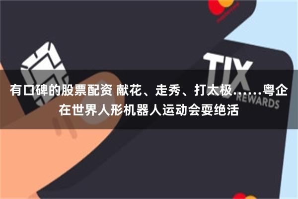 有口碑的股票配资 献花、走秀、打太极……粤企在世界人形机器人运动会耍绝活