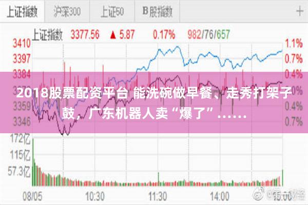 2018股票配资平台 能洗碗做早餐、走秀打架子鼓，广东机器人卖“爆了”……