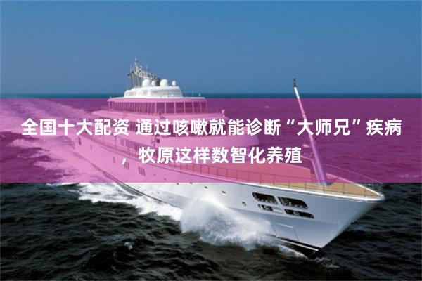 全国十大配资 通过咳嗽就能诊断“大师兄”疾病，牧原这样数智化养殖