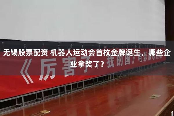 无锡股票配资 机器人运动会首枚金牌诞生，哪些企业拿奖了？