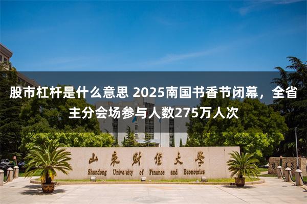 股市杠杆是什么意思 2025南国书香节闭幕，全省主分会场参与人数275万人次