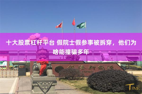十大股票杠杆平台 假院士假参事被拆穿，他们为啥能撞骗多年