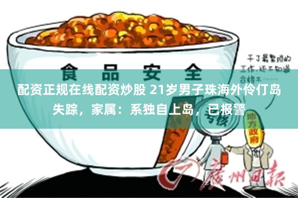 配资正规在线配资炒股 21岁男子珠海外伶仃岛失踪，家属：系独自上岛，已报警