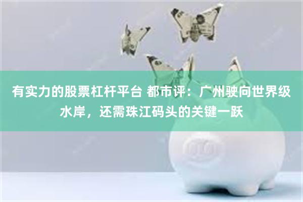 有实力的股票杠杆平台 都市评：广州驶向世界级水岸，还需珠江码头的关键一跃