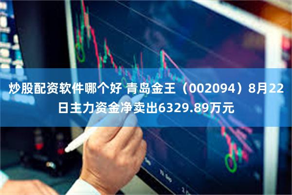 炒股配资软件哪个好 青岛金王（002094）8月22日主力资金净卖出6329.89万元