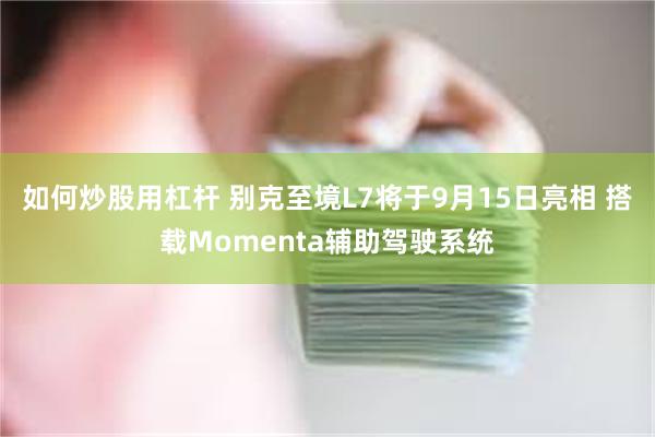 如何炒股用杠杆 别克至境L7将于9月15日亮相 搭载Momenta辅助驾驶系统