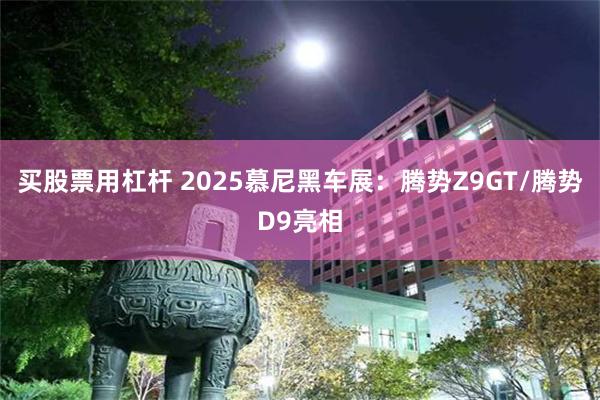 买股票用杠杆 2025慕尼黑车展：腾势Z9GT/腾势D9亮相