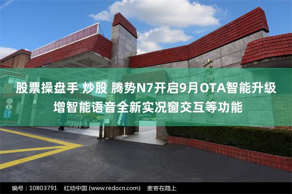 股票操盘手 炒股 腾势N7开启9月OTA智能升级 增智能语音全新实况窗交互等功能