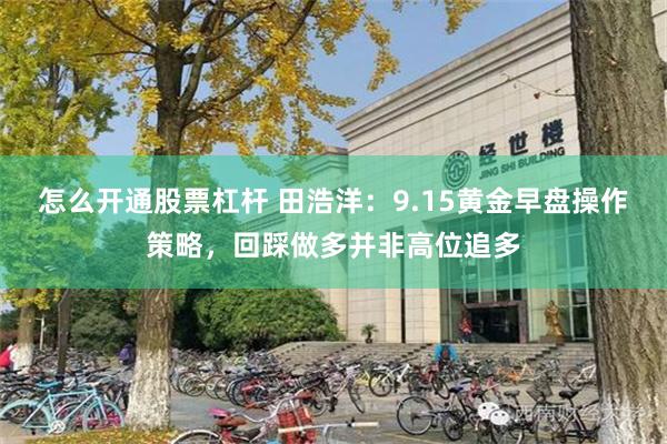 怎么开通股票杠杆 田浩洋：9.15黄金早盘操作策略，回踩做多并非高位追多