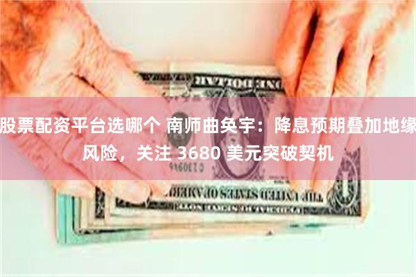 股票配资平台选哪个 南师曲奂宇：降息预期叠加地缘风险，关注 3680 美元突破契机