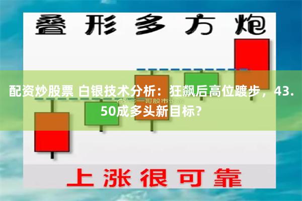 配资炒股票 白银技术分析：狂飙后高位踱步，43.50成多头新目标？