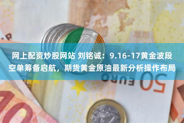 网上配资炒股网站 刘铭诚：9.16-17黄金波段空单筹备启航，期货黄金原油最新分析操作布局