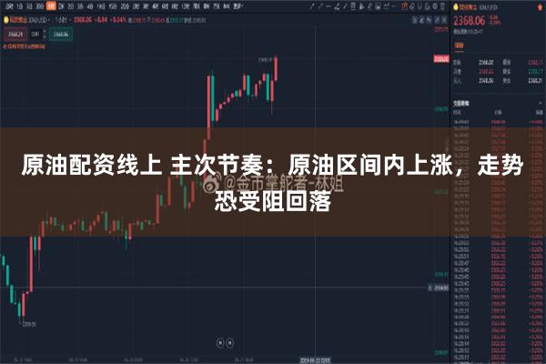 原油配资线上 主次节奏：原油区间内上涨，走势恐受阻回落