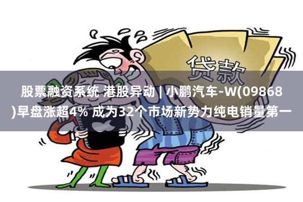 股票融资系统 港股异动 | 小鹏汽车-W(09868)早盘涨超4% 成为32个市场新势力纯电销量第一