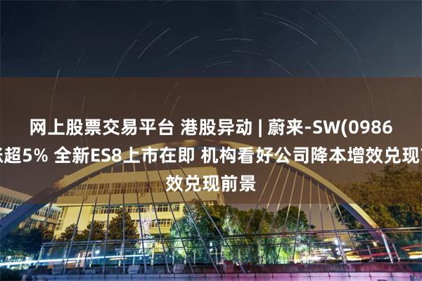 网上股票交易平台 港股异动 | 蔚来-SW(09866)涨超5% 全新ES8上市在即 机构看好公司降本增效兑现前景