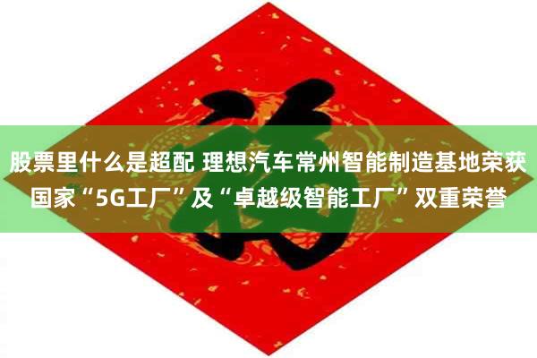 股票里什么是超配 理想汽车常州智能制造基地荣获国家“5G工厂”及“卓越级智能工厂”双重荣誉