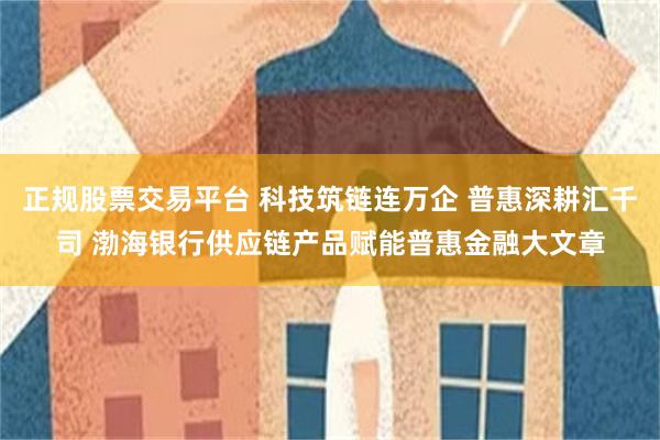 正规股票交易平台 科技筑链连万企 普惠深耕汇千司 渤海银行供应链产品赋能普惠金融大文章