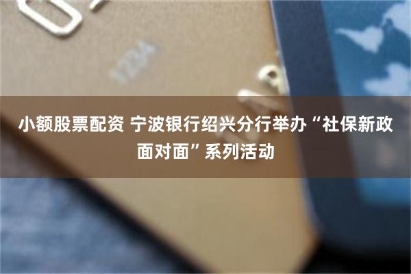 小额股票配资 宁波银行绍兴分行举办“社保新政面对面”系列活动