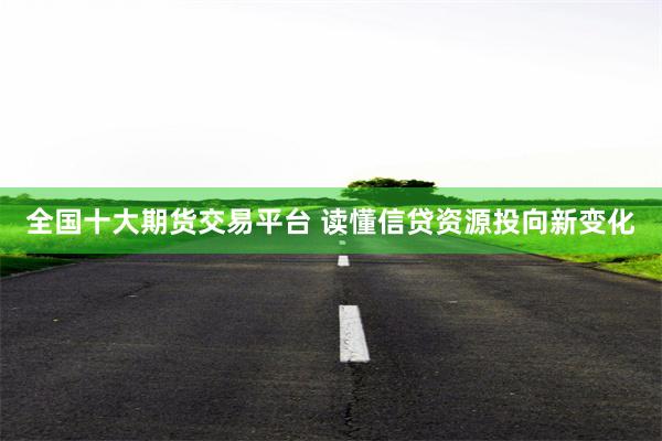 全国十大期货交易平台 读懂信贷资源投向新变化