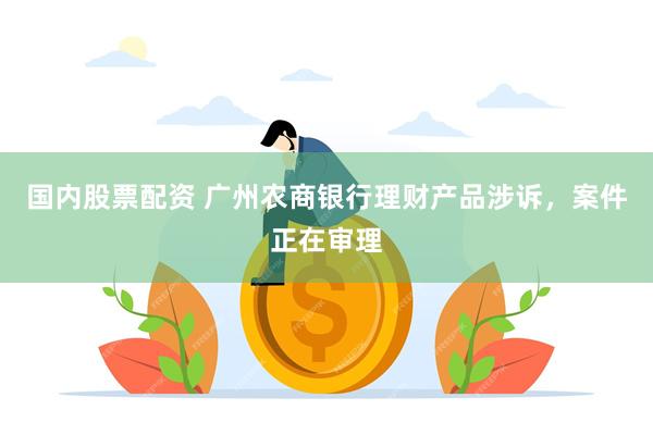 国内股票配资 广州农商银行理财产品涉诉，案件正在审理