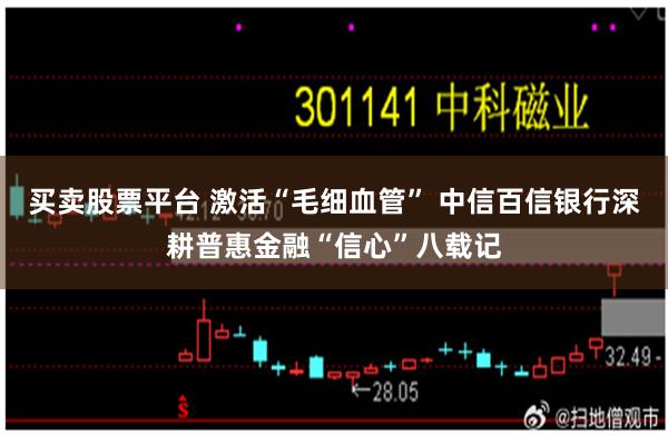 买卖股票平台 激活“毛细血管” 中信百信银行深耕普惠金融“信心”八载记