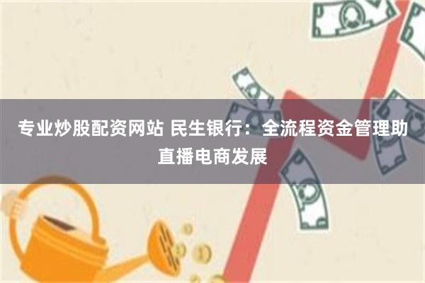 专业炒股配资网站 民生银行：全流程资金管理助直播电商发展