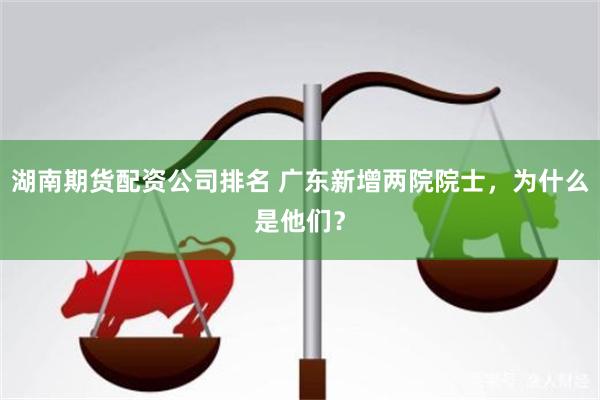 湖南期货配资公司排名 广东新增两院院士，为什么是他们？