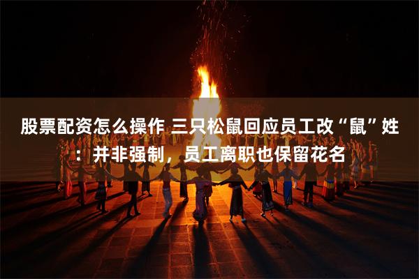 股票配资怎么操作 三只松鼠回应员工改“鼠”姓：并非强制，员工离职也保留花名