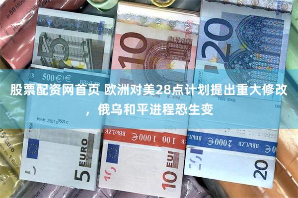 股票配资网首页 欧洲对美28点计划提出重大修改，俄乌和平进程恐生变