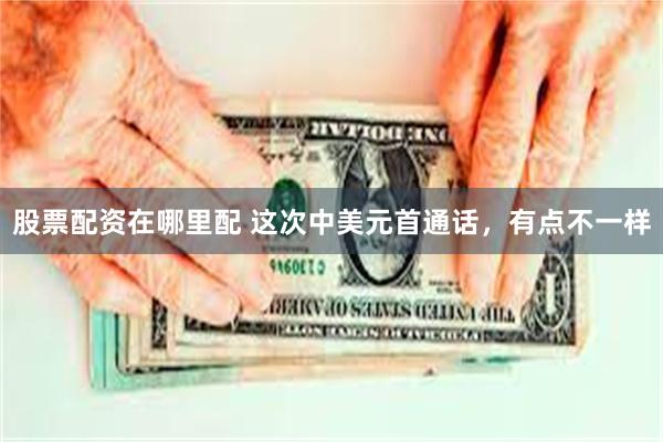 股票配资在哪里配 这次中美元首通话，有点不一样