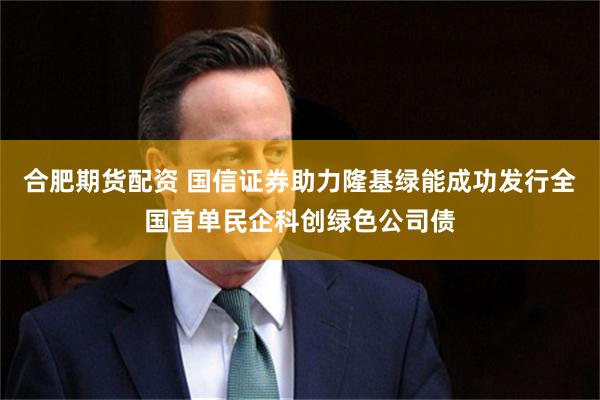 合肥期货配资 国信证券助力隆基绿能成功发行全国首单民企科创绿色公司债