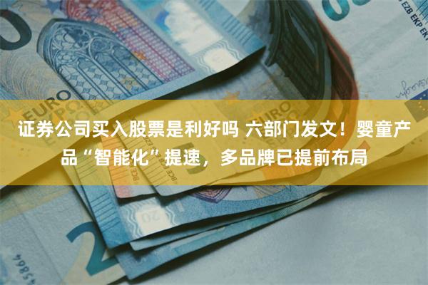 证券公司买入股票是利好吗 六部门发文！婴童产品“智能化”提速，多品牌已提前布局