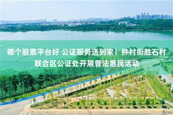 哪个股票平台好 公证服务送到家！钟村街胜石村联合区公证处开展普法惠民活动