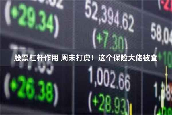 股票杠杆作用 周末打虎！这个保险大佬被查