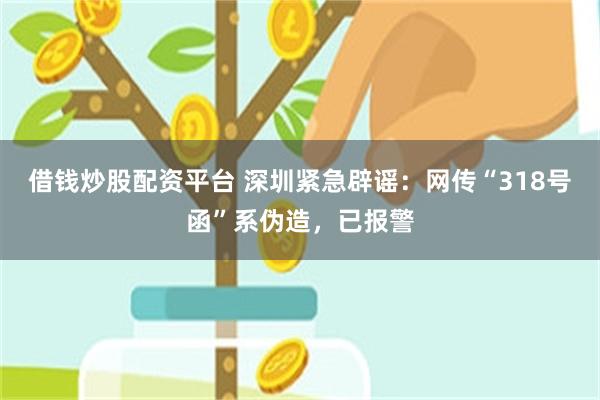 借钱炒股配资平台 深圳紧急辟谣：网传“318号函”系伪造，已报警