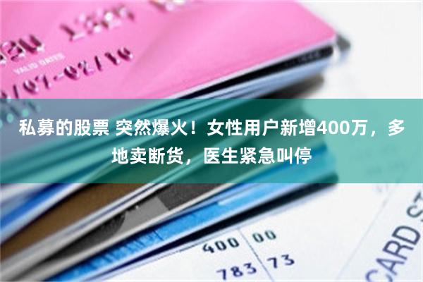 私募的股票 突然爆火！女性用户新增400万，多地卖断货，医生紧急叫停