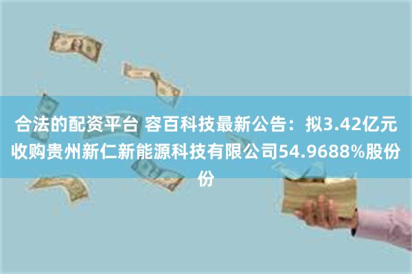 合法的配资平台 容百科技最新公告：拟3.42亿元收购贵州新仁新能源科技有限公司54.9688%股份