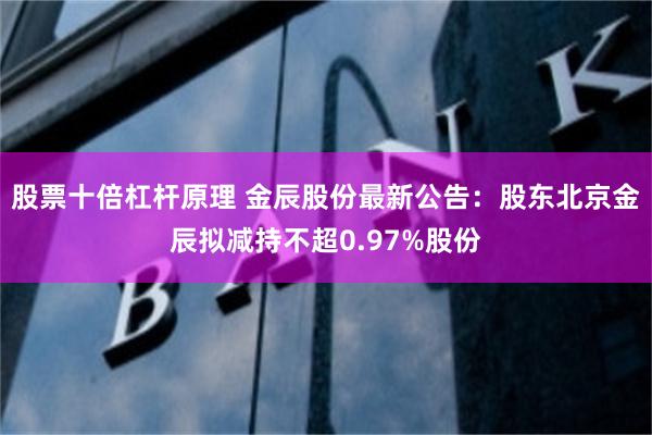 股票十倍杠杆原理 金辰股份最新公告：股东北京金辰拟减持不超0.97%股份