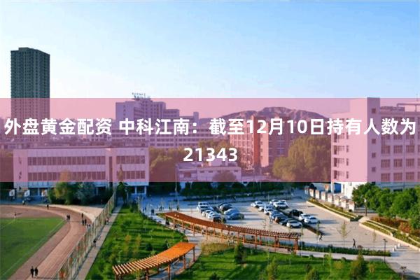 外盘黄金配资 中科江南：截至12月10日持有人数为21343