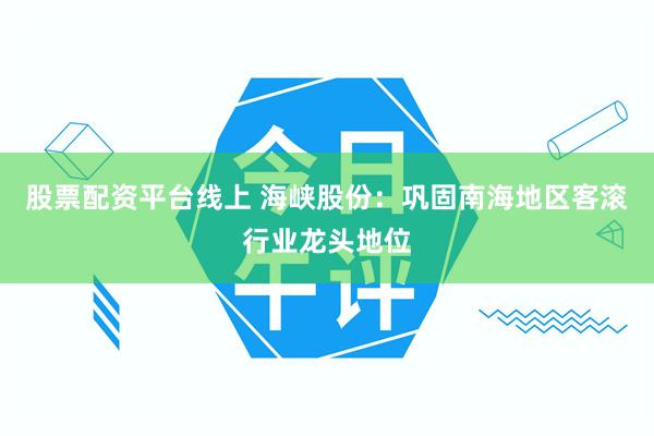 股票配资平台线上 海峡股份：巩固南海地区客滚行业龙头地位