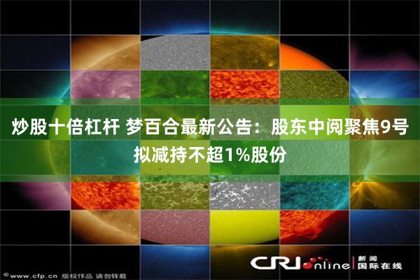 炒股十倍杠杆 梦百合最新公告：股东中阅聚焦9号拟减持不超1%股份