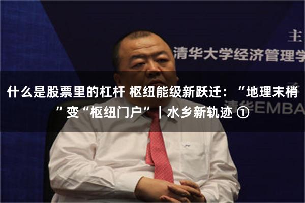 什么是股票里的杠杆 枢纽能级新跃迁：“地理末梢”变“枢纽门户”｜水乡新轨迹 ①