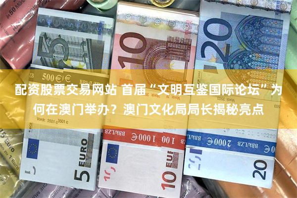 配资股票交易网站 首届“文明互鉴国际论坛”为何在澳门举办？澳门文化局局长揭秘亮点