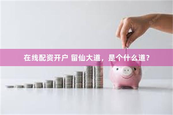 在线配资开户 留仙大道，是个什么道？
