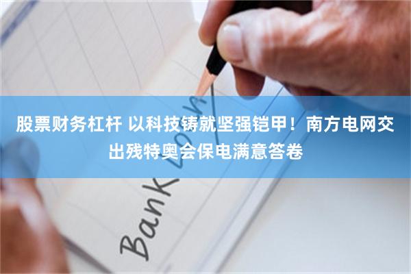 股票财务杠杆 以科技铸就坚强铠甲！南方电网交出残特奥会保电满意答卷