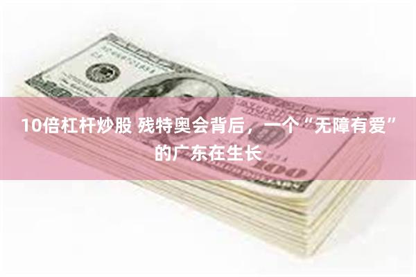 10倍杠杆炒股 残特奥会背后，一个“无障有爱”的广东在生长
