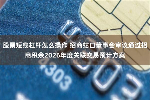 股票短线杠杆怎么操作 招商蛇口董事会审议通过招商积余2026年度关联交易预计方案
