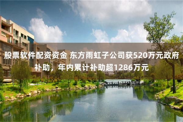 股票软件配资资金 东方雨虹子公司获520万元政府补助，年内累计补助超1286万元