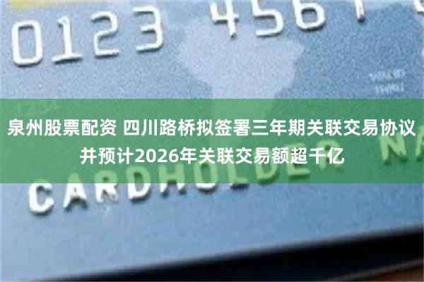 泉州股票配资 四川路桥拟签署三年期关联交易协议并预计2026年关联交易额超千亿